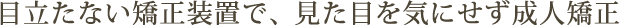 目立たない矯正装置で、見た目を気にせず成人矯正