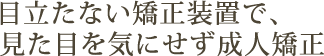 目立たない矯正装置で、見た目を気にせず成人矯正