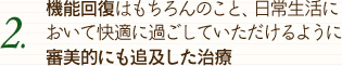 機能回復はもちろんのこと、日常生活において快適に過ごしていただけるよう審美的にも追及した治療